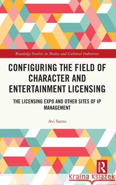 Configuring the Field of Character and Entertainment Licensing: The Licensing Expo and Other Sites of IP Management Santo, Avi 9781032341941 Taylor & Francis Ltd