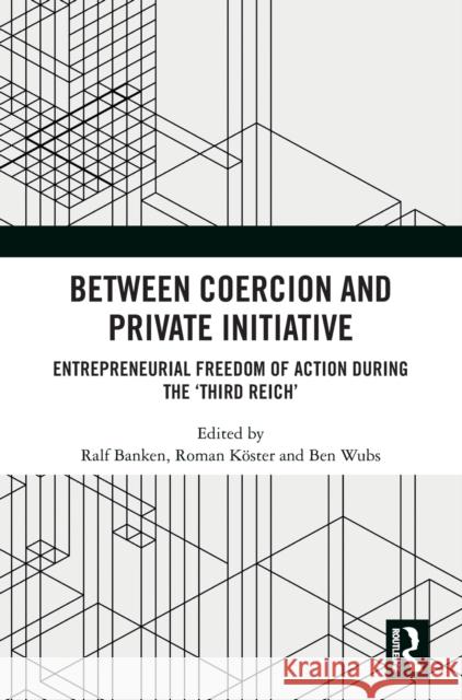 Between Coercion and Private Initiative: Entrepreneurial Freedom of Action During the 'Third Reich' Ralf Banken Roman K 9781032342139 Routledge