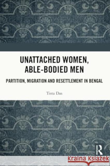 Unattached Women, Able-Bodied Men: Partition, Migration and Resettlement in Bengal Tista Das 9781032342160 Routledge Chapman & Hall