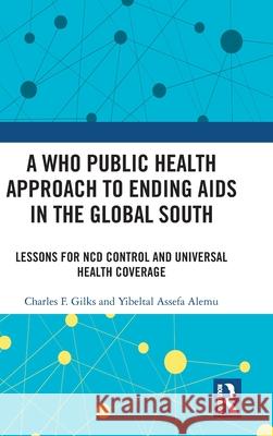 A Who Public Health Approach to Ending AIDS in the Global South: Lessons for Ncd Control and Universal Health Coverage Charles Gilks Yibeltal Alemu 9781032342337 Routledge