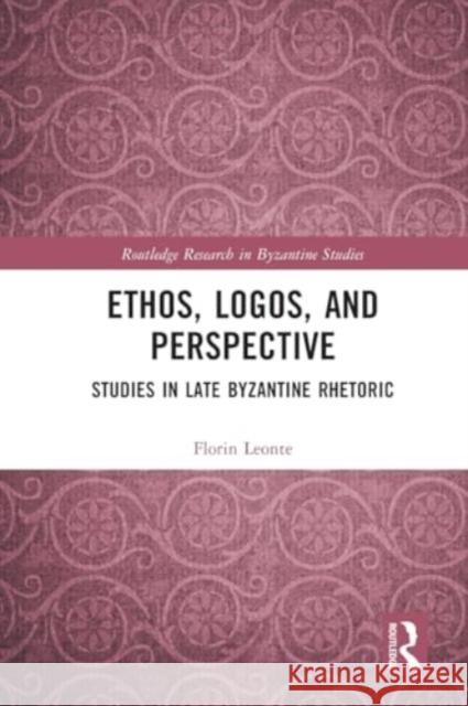 Ethos, Logos, and Perspective: Studies in Late Byzantine Rhetoric Florin Leonte 9781032343372 Taylor & Francis Ltd