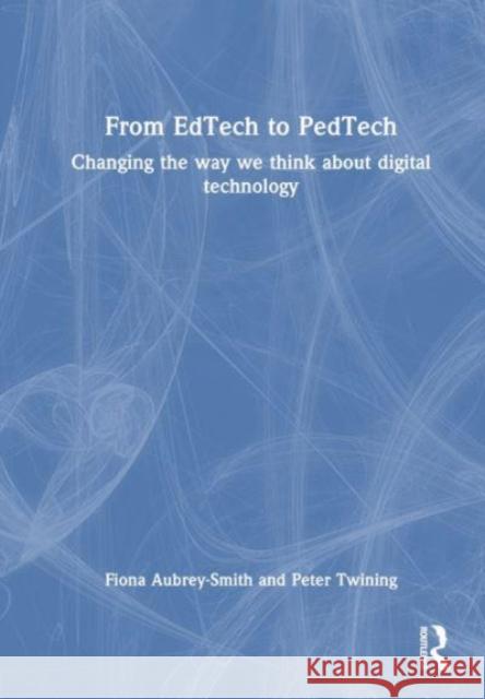 From EdTech to PedTech: Changing the Way We Think about Digital Technology Fiona Aubrey-Smith Peter Twining 9781032343488