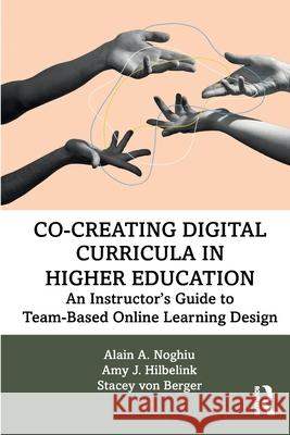 Co-Creating Digital Curricula in Higher Education: An Instructor's Guide to Team-Based Online Learning Design Alain A. Noghiu Amy J. Hilbelink Stacey Vo 9781032343921 Routledge