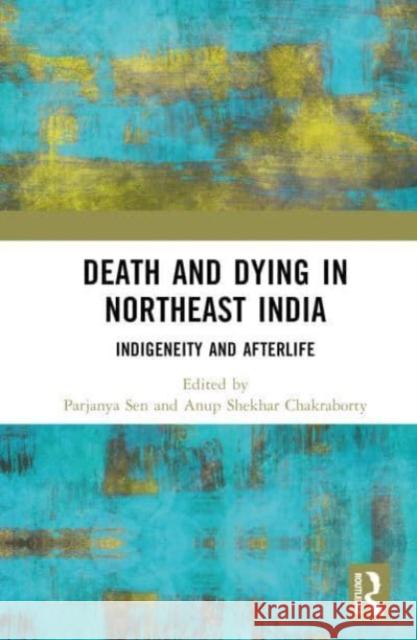 Death and Dying in Northeast India: Indigeneity and Afterlife Parjanya Sen Anup Shekhar Chakraborty 9781032344225 Routledge Chapman & Hall