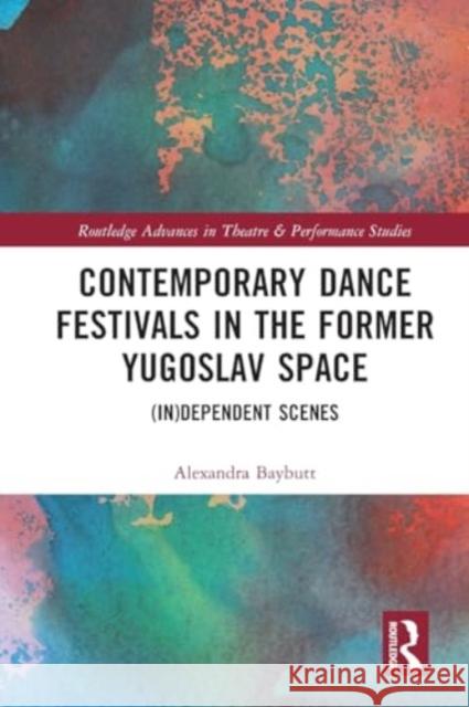 Contemporary Dance Festivals in the Former Yugoslav Space: (In)Dependent Scenes Alexandra Baybutt 9781032344690 Taylor & Francis Ltd