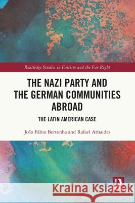 The Nazi Party and the German Communities Abroad: The Latin American Case Jo?o F?bio Bertonha Rafael Athaides 9781032344706 Routledge