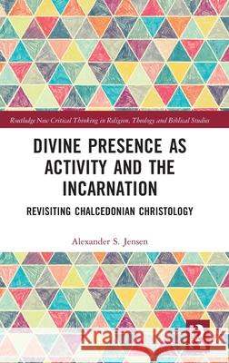 Divine Presence as Activity and the Incarnation: Revisiting Chalcedonian Christology Alexander S. Jensen 9781032344867 Routledge