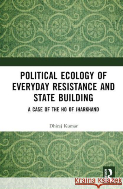 Political Ecology of Everyday Resistance and State Building Dhiraj (Varanasi, India) Kumar 9781032345703 Taylor & Francis Ltd