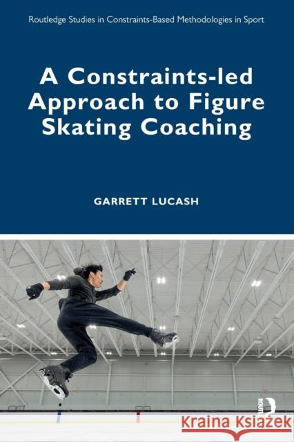 A Constraints-Led Approach to Figure Skating Coaching Garrett Lucash 9781032345833 Routledge