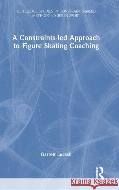 A Constraints-led Approach to Figure Skating Coaching Lucash, Garrett 9781032345840 Routledge
