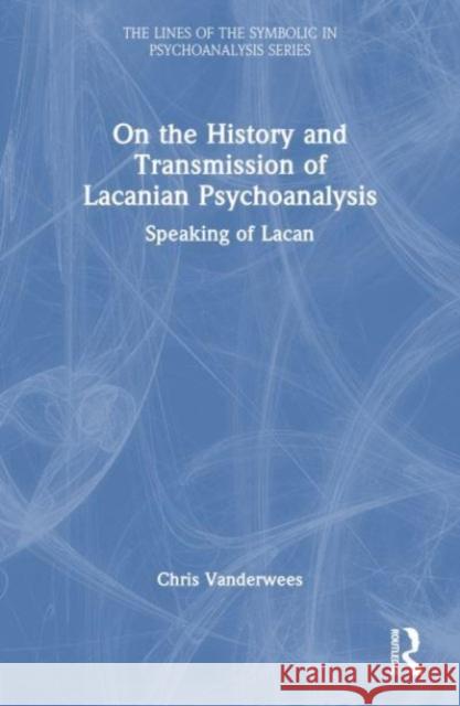 On the History and Transmission of Lacanian Psychoanalysis: Speaking of Lacan Chris Vanderwees 9781032346366 Routledge