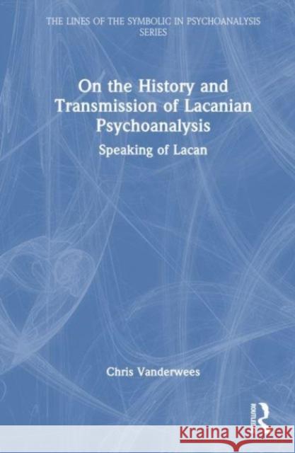 On the History and Transmission of Lacanian Psychoanalysis: Speaking of Lacan Chris Vanderwees 9781032346373 Routledge