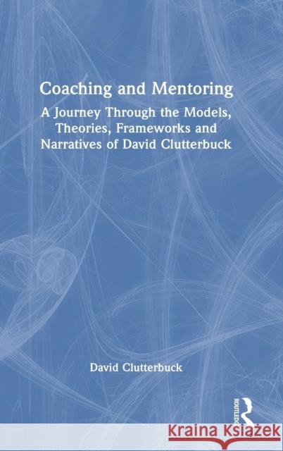 Coaching and Mentoring: A Journey Through the Models, Theories, Frameworks and Narratives of David Clutterbuck Clutterbuck, David 9781032346595