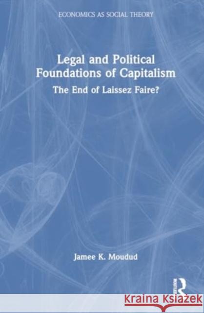 Legal and Political Foundations of Capitalism: The End of Laissez Faire? Jamee K. Moudud 9781032346625 Routledge