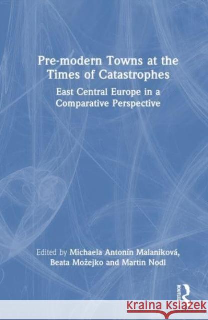 Pre-modern Towns at the Times of Catastrophes: East Central Europe in a Comparative Perspective Michaela Anton?n Malanikov? Beata Możejko Martin Nodl 9781032347363