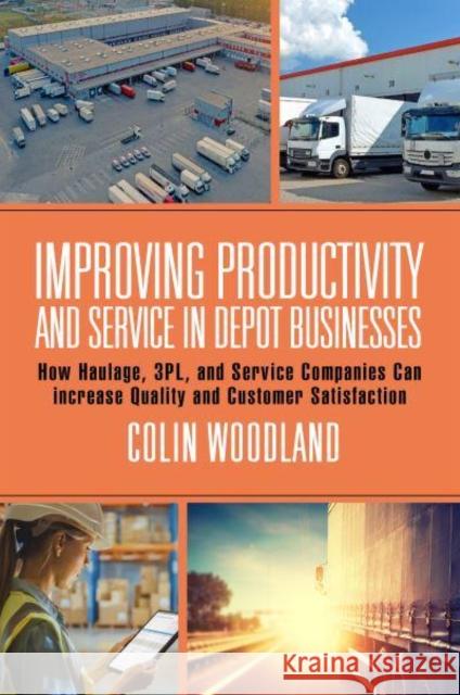 Improving Productivity and Service in Depot Businesses: How Haulage, 3pl, and Service Companies Can Increase Quality and Customer Satisfaction Woodland, Colin 9781032347813 Taylor & Francis Ltd