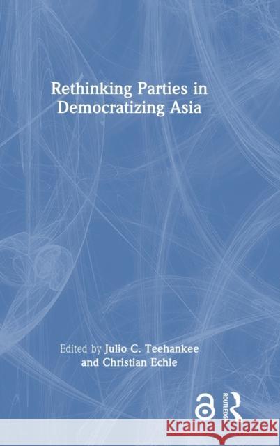 Rethinking Parties in Democratizing Asia Julio C. Teehankee Christian Echle 9781032349213