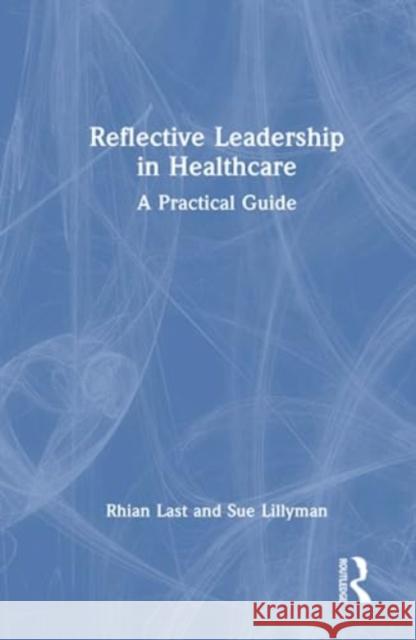 Reflective Leadership in Healthcare: A Practical Guide Rhian Last Sue Lillyman 9781032349398 Taylor & Francis Ltd