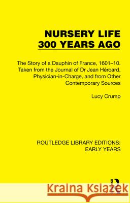 Nursery Life 300 Years Ago: The Story of a Dauphin of France, 1601-10. Taken from the Journal of Dr Jean Héroard, Physician-In-Charge, and from Ot Crump, Lucy 9781032350004