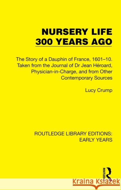 Nursery Life 300 Years Ago: The Story of a Dauphin of France, 1601-10. Taken from the Journal of Dr Jean H?roard, Physician-In-Charge, and from Ot Lucy Crump 9781032350530