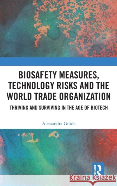 Biosafety Measures, Technology Risks and the World Trade Organization: Thriving and Surviving in the Age of Biotech Guida, Alessandra 9781032351865