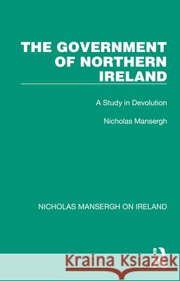 The Government of Northern Ireland: A Study in Devolution Nicholas Mansergh 9781032352497 Taylor & Francis Ltd