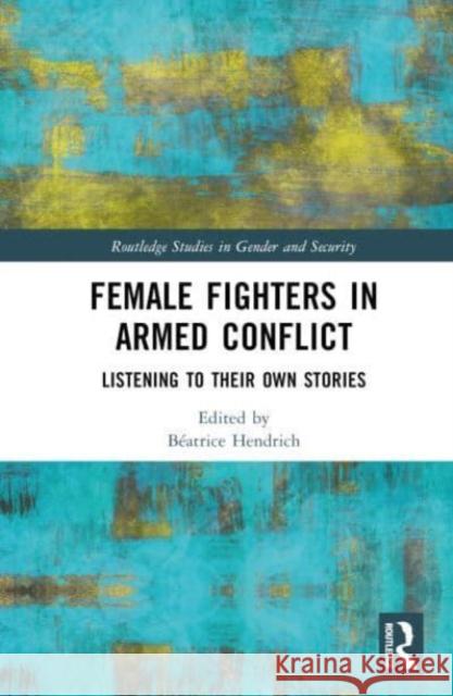 Female Fighters in Armed Conflict: Listening to Their Own Stories B?atrice Hendrich 9781032353173 Taylor & Francis Ltd
