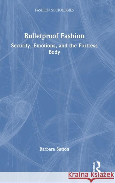 Bulletproof Fashion: Security, Emotions, and the Fortress Body Barbara Sutton 9781032354316