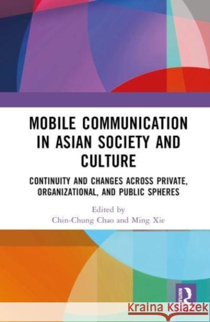 Mobile Communication in Asian Society and Culture: Continuity and Changes Across Private, Organizational, and Public Spheres Chin-Chung Chao Ming Xie 9781032354675 Taylor & Francis Ltd