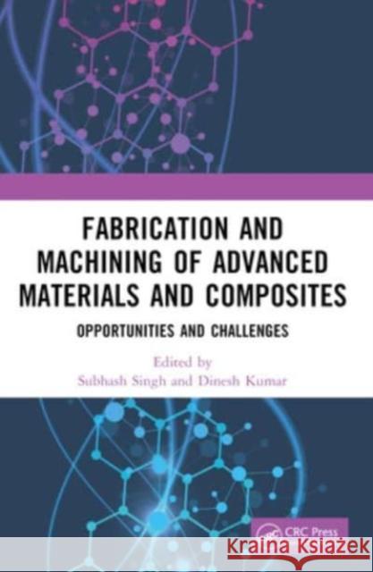 Fabrication and Machining of Advanced Materials and Composites: Opportunities and Challenges Subhash Singh Dinesh Kumar 9781032355481