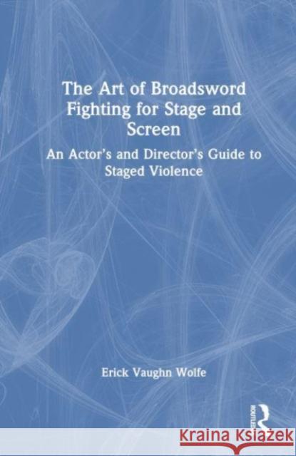 The Art of Broadsword Fighting for Stage and Screen Erick Vaughn Wolfe 9781032356051 Taylor & Francis Ltd