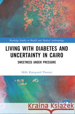 Living with Diabetes and Uncertainty in Cairo: Sweetness Under Pressure Mille Kj?rgaard Thorsen 9781032356181 Routledge