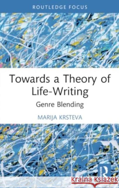 Towards a Theory of Life-Writing: Genre Blending Marija Krsteva 9781032356440 Routledge