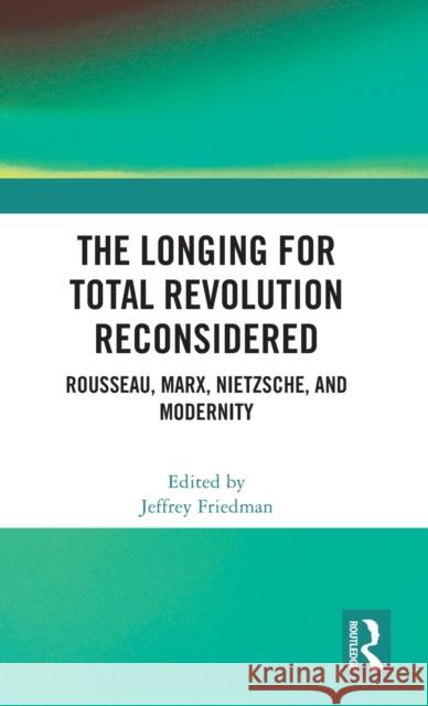 The Longing for Total Revolution Reconsidered: Rousseau, Marx, Nietzsche, and Modernity Friedman, Jeffrey 9781032356518