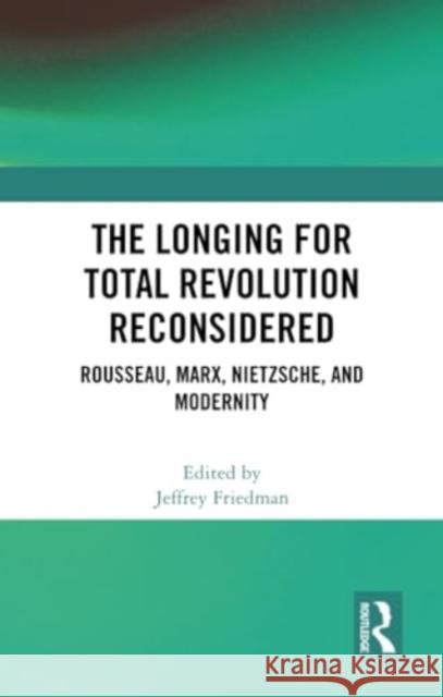 The Longing for Total Revolution Reconsidered: Rousseau, Marx, Nietzsche, and Modernity Jeffrey Friedman 9781032356525