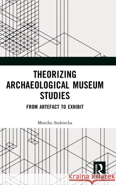 Theorizing Archaeological Museum Studies: From Artefact to Exhibit Monika Stobiecka 9781032356532 Routledge