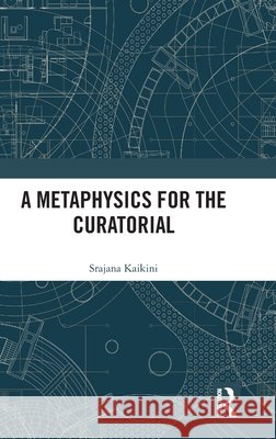 A Metaphysics for the Curatorial Srajana Kaikini 9781032356617 Taylor & Francis Ltd