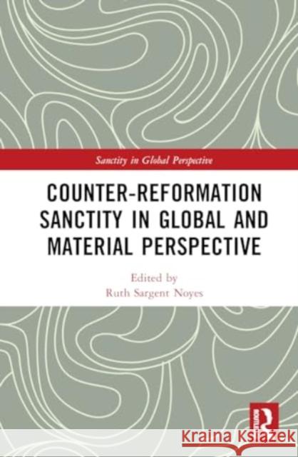 Counter-Reformation Sanctity in Global and Material Perspective Ruth Sargent Noyes 9781032358475 Taylor & Francis Ltd