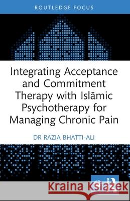 Integrating Acceptance and Commitment Therapy with Islamic Psychotherapy for Managing Chronic Pain Razia Bhatti-Ali 9781032359762 Routledge