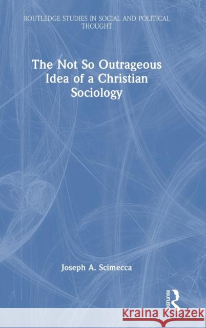 The Not So Outrageous Idea of a Christian Sociology Joseph A. Scimecca 9781032360164 Taylor & Francis Ltd