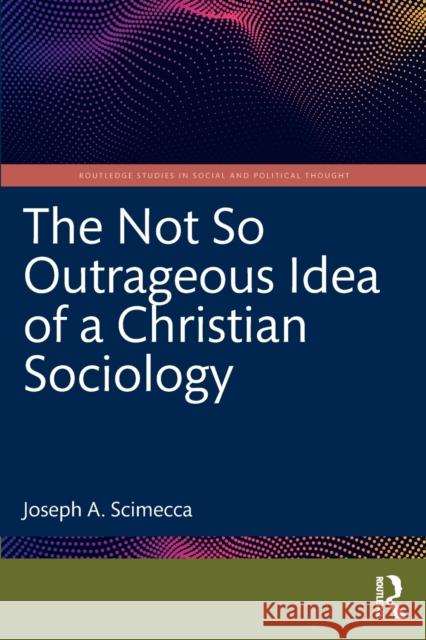 The Not So Outrageous Idea of a Christian Sociology Joseph A. Scimecca 9781032360171 Routledge