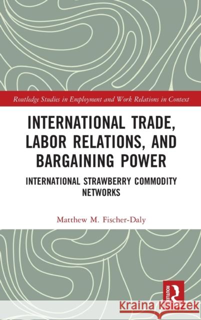International Trade, Labor Relations, and Bargaining Power: International Strawberry Commodity Networks Matthew M. Fischer-Daly 9781032360232 Routledge