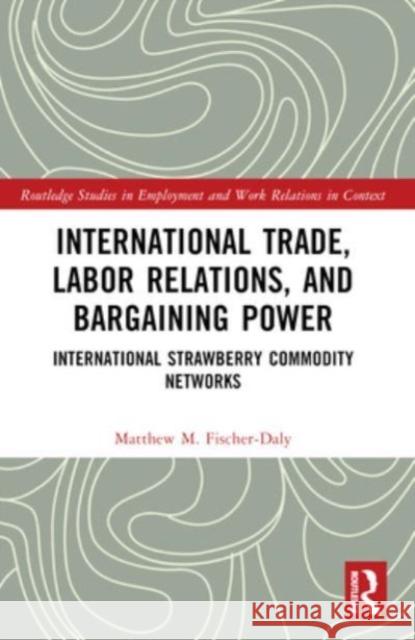 International Trade, Labor Relations, and Bargaining Power: International Strawberry Commodity Networks Matthew M. Fischer-Daly 9781032360249 Routledge