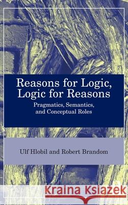 Reasons for Logic, Logic for Reasons: Pragmatics, Semantics, and Conceptual Roles Ulf Hlobil Robert B. Brandom 9781032360768