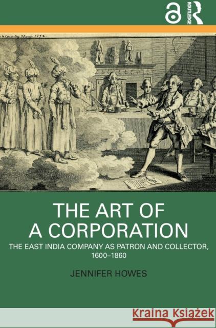 The Art of a Corporation: The East India Company as Patron and Collector, 1600-1860 Jennifer Howes 9781032361178 Routledge Chapman & Hall