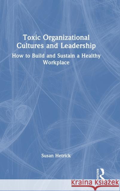 Toxic Organizational Cultures and Leadership: How to Build and Sustain a Healthy Workplace Hetrick, Susan 9781032361291