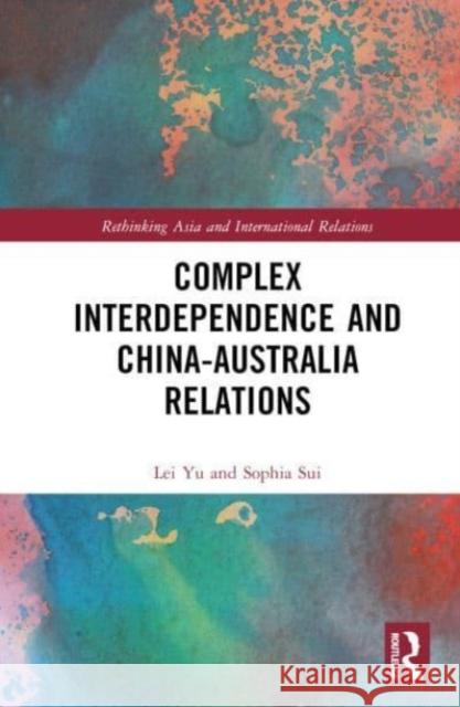 Complex Interdependence and China-Australia Relations Lei Yu, Sophia Sui 9781032361499 Taylor & Francis