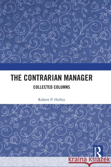 The Contrarian Manager: Collected Columns Holley, Robert P. 9781032361840 Taylor & Francis Ltd