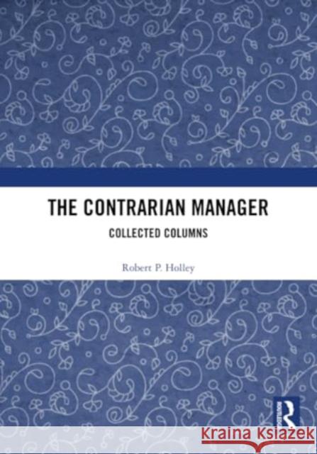 The Contrarian Manager: Collected Columns Robert P. Holley 9781032361857 Routledge