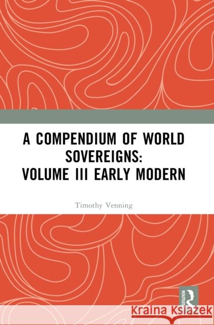 A Compendium of World Sovereigns: Volume III Early Modern Timothy Venning 9781032362007 Taylor & Francis Ltd